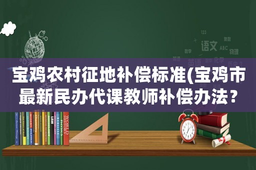 寶雞農(nóng)村征地補(bǔ)償標(biāo)準(zhǔn)(寶雞市最新民辦代課教師補(bǔ)償辦法？)
