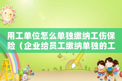 用工單位怎么單獨繳納工傷保險（企業(yè)給員工繳納單獨的工傷保險）