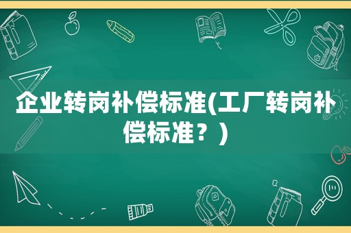 企業(yè)轉(zhuǎn)崗補(bǔ)償標(biāo)準(zhǔn)(工廠轉(zhuǎn)崗補(bǔ)償標(biāo)準(zhǔn)？)