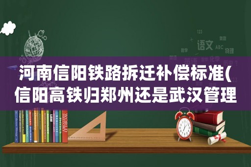 河南信陽鐵路拆遷補償標準(信陽高鐵歸鄭州還是武漢管理)