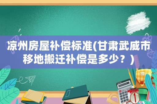 涼州房屋補(bǔ)償標(biāo)準(zhǔn)(甘肅武威市移地搬遷補(bǔ)償是多少？)