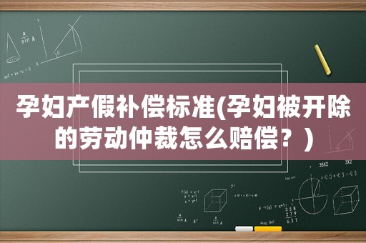 孕婦產(chǎn)假補(bǔ)償標(biāo)準(zhǔn)(孕婦被開除的勞動仲裁怎么賠償？)