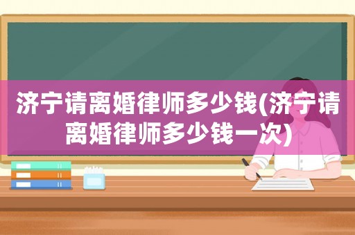 濟(jì)寧請(qǐng)離婚律師多少錢(qián)(濟(jì)寧請(qǐng)離婚律師多少錢(qián)一次)