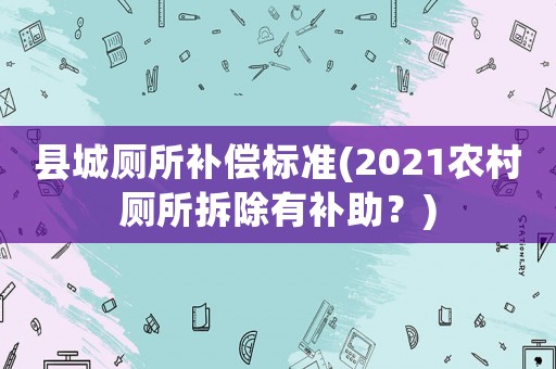 縣城廁所補(bǔ)償標(biāo)準(zhǔn)(2021農(nóng)村廁所拆除有補(bǔ)助？)