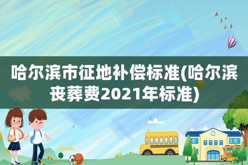 哈爾濱市征地補償標準(哈爾濱喪葬費2021年標準)