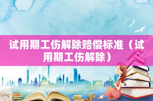 試用期工傷解除賠償標(biāo)準(zhǔn)（試用期工傷解除）