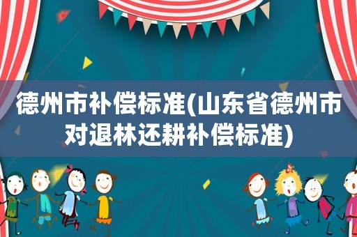 德州市補(bǔ)償標(biāo)準(zhǔn)(山東省德州市對退林還耕補(bǔ)償標(biāo)準(zhǔn))