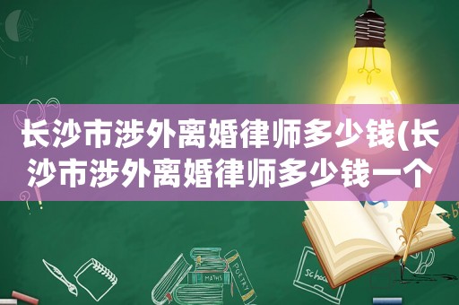長(zhǎng)沙市涉外離婚律師多少錢(長(zhǎng)沙市涉外離婚律師多少錢一個(gè)月)
