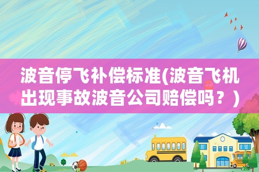 波音停飛補(bǔ)償標(biāo)準(zhǔn)(波音飛機(jī)出現(xiàn)事故波音公司賠償嗎？)