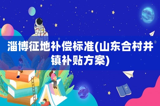 淄博征地補(bǔ)償標(biāo)準(zhǔn)(山東合村并鎮(zhèn)補(bǔ)貼方案)