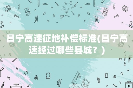 昌寧高速征地補(bǔ)償標(biāo)準(zhǔn)(昌寧高速經(jīng)過(guò)哪些縣城？)