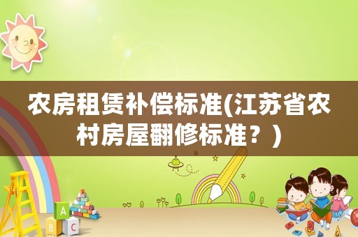 農(nóng)房租賃補償標準(江蘇省農(nóng)村房屋翻修標準？)