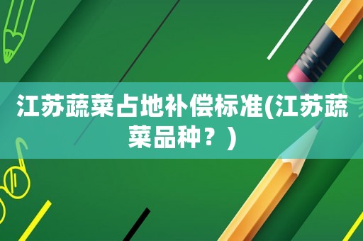 江蘇蔬菜占地補償標準(江蘇蔬菜品種？)