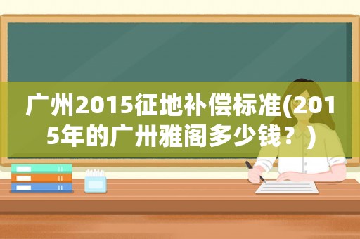 廣州2015征地補(bǔ)償標(biāo)準(zhǔn)(2015年的廣卅雅閣多少錢(qián)？)