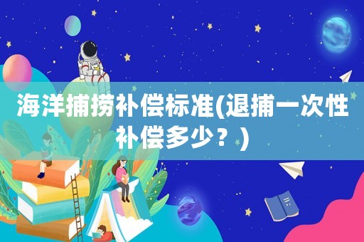 海洋捕撈補(bǔ)償標(biāo)準(zhǔn)(退捕一次性補(bǔ)償多少？)