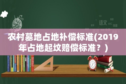 農(nóng)村墓地占地補償標(biāo)準(zhǔn)(2019年占地起墳賠償標(biāo)準(zhǔn)？)