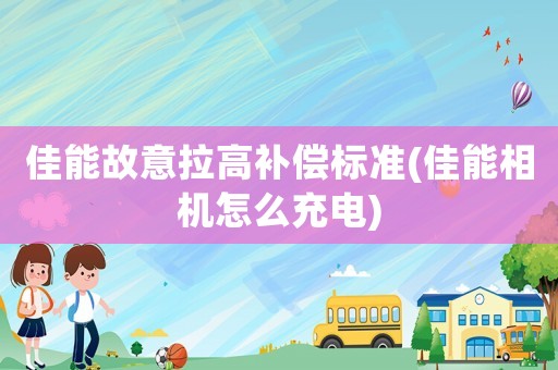 佳能故意拉高補償標(biāo)準(佳能相機怎么充電)