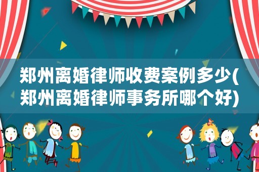 鄭州離婚律師收費案例多少(鄭州離婚律師事務所哪個好)