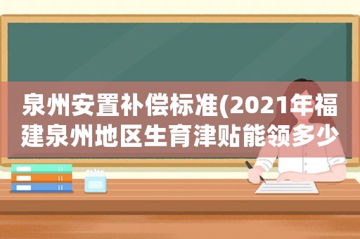 泉州安置補償標(biāo)準(zhǔn)(2021年福建泉州地區(qū)生育津貼能領(lǐng)多少？)