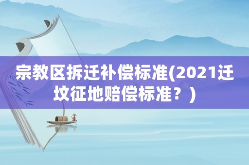 宗教區(qū)拆遷補償標(biāo)準(zhǔn)(2021遷墳征地賠償標(biāo)準(zhǔn)？)