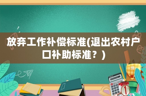 放棄工作補償標準(退出農(nóng)村戶口補助標準？)