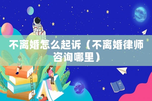 不離婚怎么起訴（不離婚律師咨詢哪里）