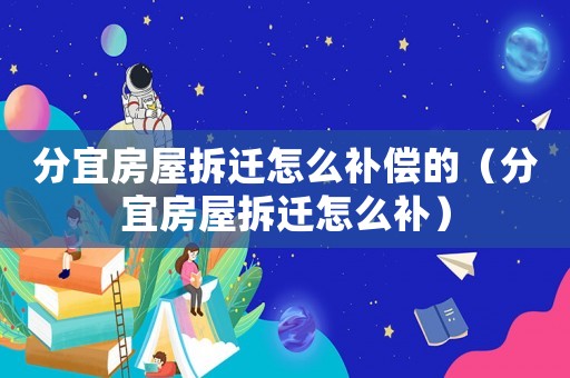 分宜房屋拆遷怎么補償?shù)模ǚ忠朔课莶疬w怎么補）