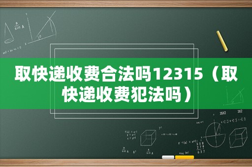 取快遞收費(fèi)合法嗎12315（取快遞收費(fèi)犯法嗎）
