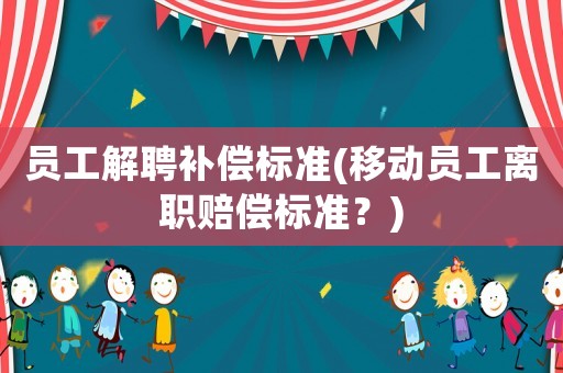員工解聘補(bǔ)償標(biāo)準(zhǔn)(移動(dòng)員工離職賠償標(biāo)準(zhǔn)？)