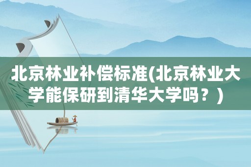 北京林業(yè)補(bǔ)償標(biāo)準(zhǔn)(北京林業(yè)大學(xué)能保研到清華大學(xué)嗎？)