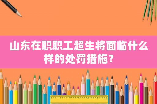 山東在職職工超生將面臨什么樣的處罰措施？