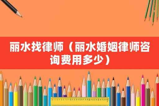 麗水找律師（麗水婚姻律師咨詢費(fèi)用多少）