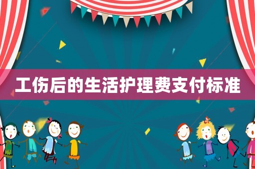 工傷后的生活護(hù)理費(fèi)支付標(biāo)準(zhǔn)