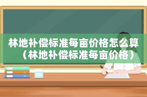 林地補(bǔ)償標(biāo)準(zhǔn)每畝價(jià)格怎么算（林地補(bǔ)償標(biāo)準(zhǔn)每畝價(jià)格）