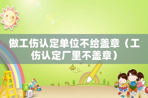 做工傷認(rèn)定單位不給蓋章（工傷認(rèn)定廠里不蓋章）