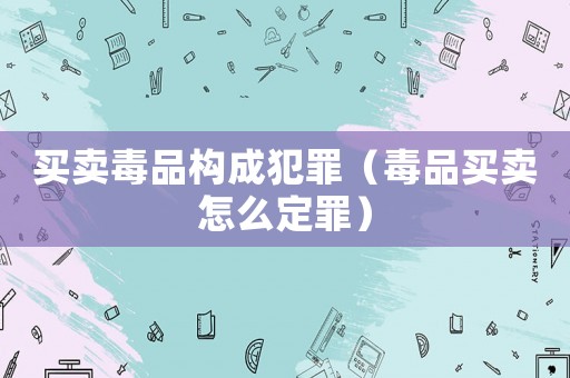 買賣毒品構(gòu)成犯罪（毒品買賣怎么定罪）