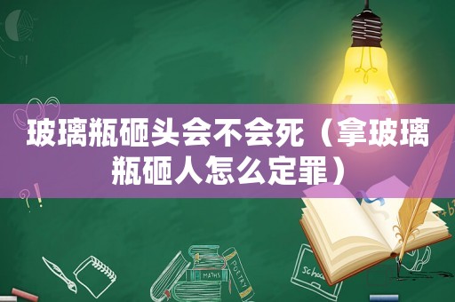玻璃瓶砸頭會(huì)不會(huì)死（拿玻璃瓶砸人怎么定罪）