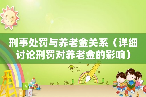 刑事處罰與養(yǎng)老金關(guān)系（詳細(xì)討論刑罰對(duì)養(yǎng)老金的影響）