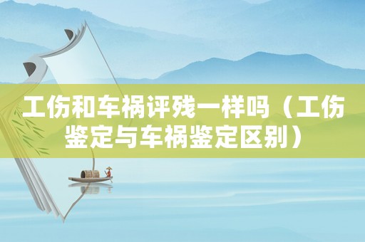工傷和車禍評(píng)殘一樣嗎（工傷鑒定與車禍鑒定區(qū)別）