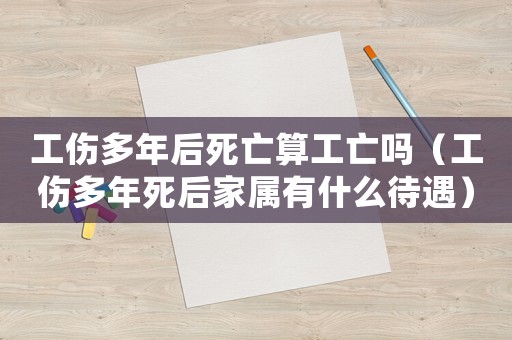 工傷多年后死亡算工亡嗎（工傷多年死后家屬有什么待遇）