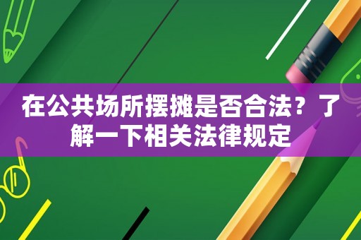 在公共場所擺攤是否合法？了解一下相關法律規(guī)定
