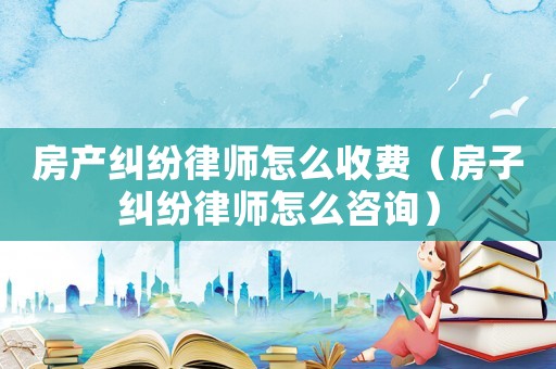 房產(chǎn)糾紛律師怎么收費(fèi)（房子糾紛律師怎么咨詢）