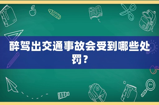 醉駕出交通事故會(huì)受到哪些處罰？