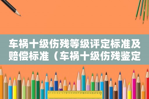 車禍?zhǔn)?jí)傷殘等級(jí)評(píng)定標(biāo)準(zhǔn)及賠償標(biāo)準(zhǔn)（車禍?zhǔn)?jí)傷殘鑒定標(biāo)準(zhǔn)跟工傷）