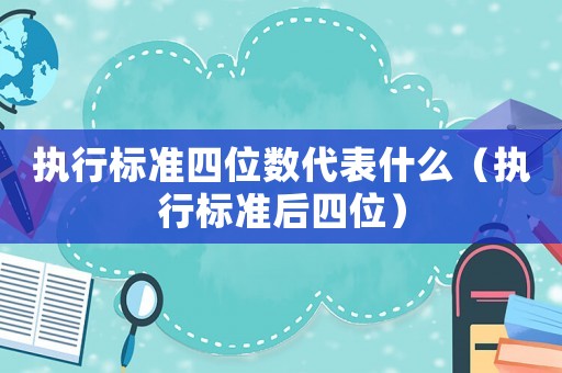 執(zhí)行標(biāo)準(zhǔn)四位數(shù)代表什么（執(zhí)行標(biāo)準(zhǔn)后四位）