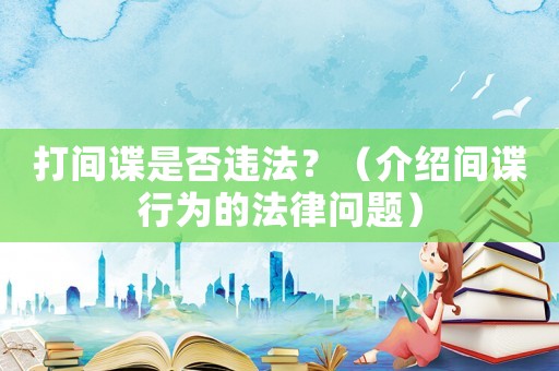打間諜是否違法？（介紹間諜行為的法律問(wèn)題）
