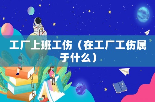 工廠上班工傷（在工廠工傷屬于什么）
