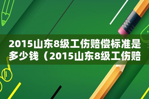 2015山東8級工傷賠償標(biāo)準(zhǔn)是多少錢（2015山東8級工傷賠償標(biāo)準(zhǔn)）