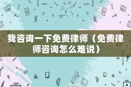 我咨詢一下免費(fèi)律師（免費(fèi)律師咨詢怎么難說）