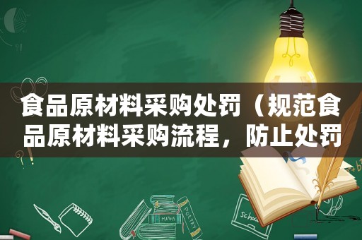 食品原材料采購處罰（規(guī)范食品原材料采購流程，防止處罰）